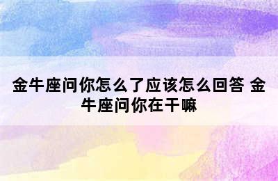 金牛座问你怎么了应该怎么回答 金牛座问你在干嘛